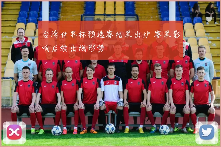 台湾世界杯预选赛结果出炉 赛果影响后续出线形势