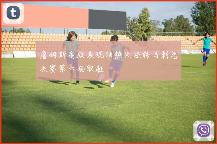 詹姆斯高效表现助热火逆转马刺总决赛第六场取胜