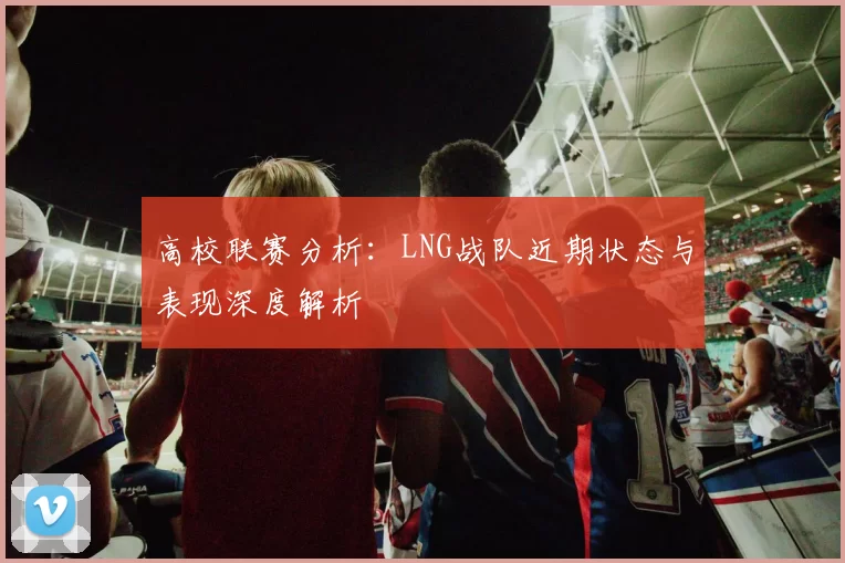 高校联赛分析:LNG战队近期状态与表现深度解析