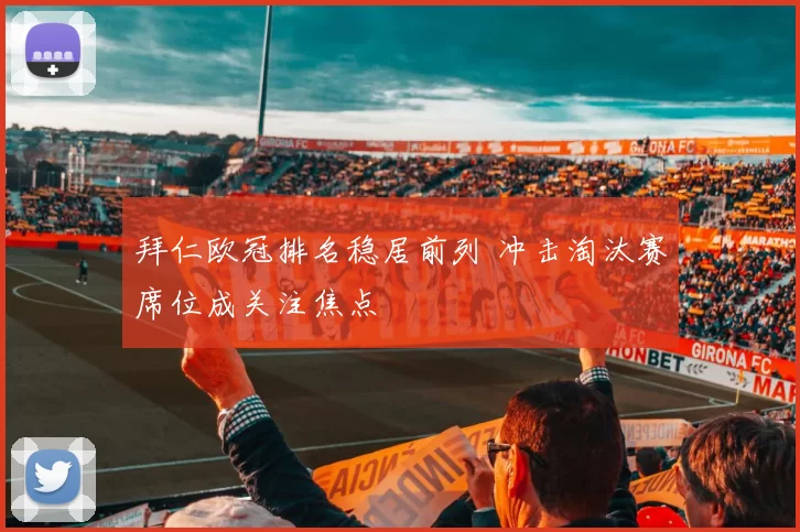 拜仁欧冠排名稳居前列 冲击淘汰赛席位成关注焦点