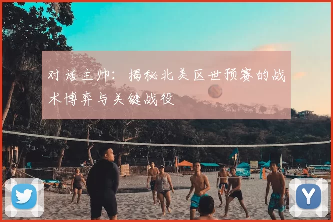 对话主帅：揭秘北美区世预赛的战术博弈与关键战役