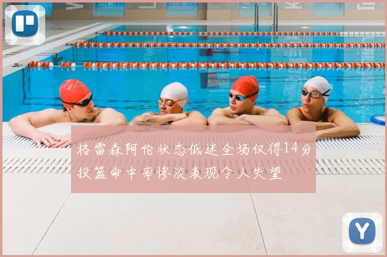 格雷森阿伦状态低迷全场仅得14分投篮命中率惨淡表现令人失望