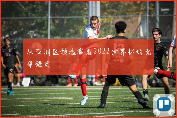 从亚洲区预选赛看2022世界杯的竞争强度