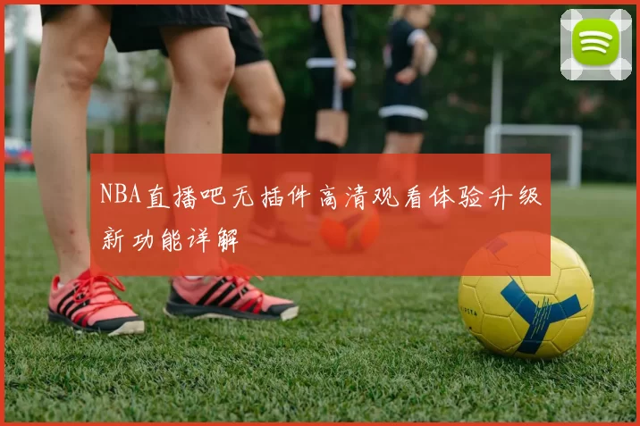 NBA直播吧无插件高清观看体验升级新功能详解