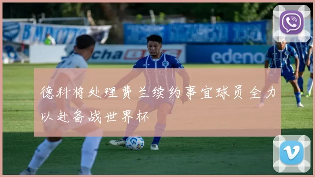 德科将处理费兰续约事宜球员全力以赴备战世界杯