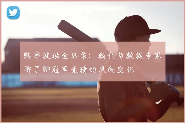 赔率波动全记录：我们与数据专家聊了聊冠军竞猜的风向变化