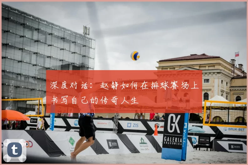 深度对话：赵静如何在排球赛场上书写自己的传奇人生