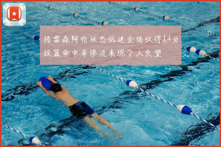 格雷森阿伦状态低迷全场仅得14分投篮命中率惨淡表现令人失望