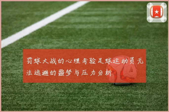 罚球大战的心理考验足球运动员无法逃避的噩梦与压力分析