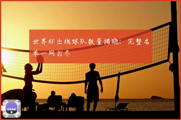 世界杯出线球队数量揭晓:完整名单一网打尽