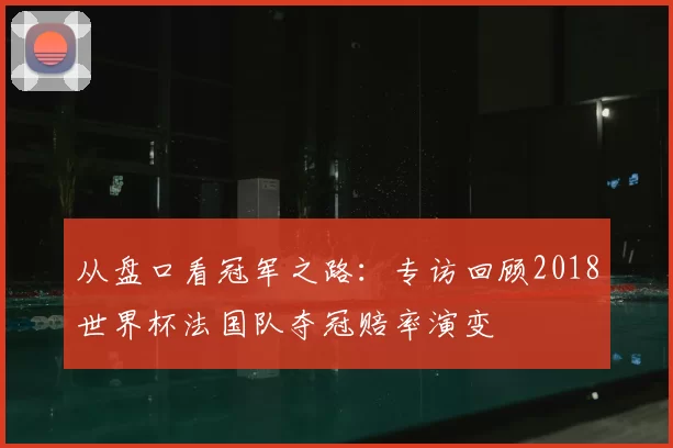 从盘口看冠军之路：专访回顾2018世界杯法国队夺冠赔率演变
