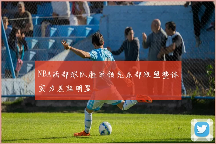 NBA西部球队胜率领先东部联盟整体实力差距明显