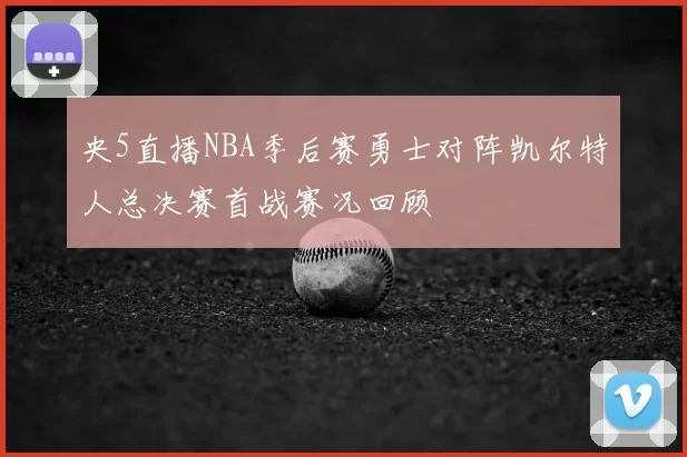 央5直播NBA季后赛勇士对阵凯尔特人总决赛首战赛况回顾