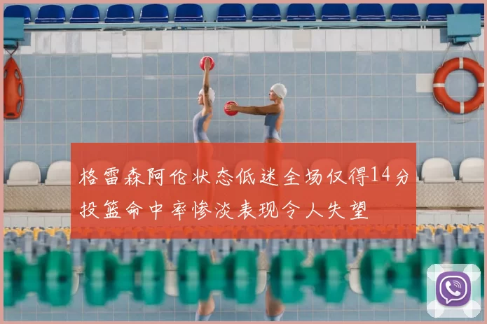 格雷森阿伦状态低迷全场仅得14分投篮命中率惨淡表现令人失望