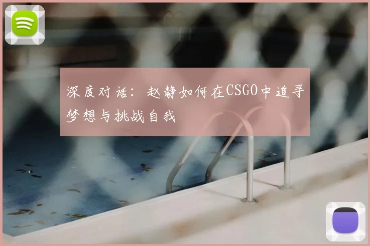 深度对话：赵静如何在CSGO中追寻梦想与挑战自我