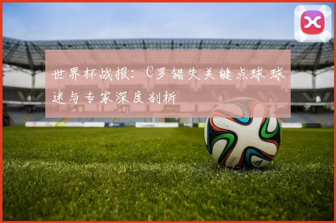 世界杯战报：C罗错失关键点球 球迷与专家深度剖析
