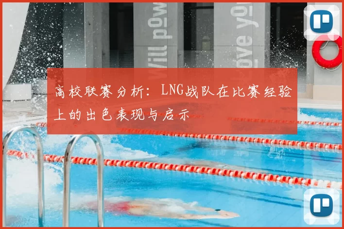 高校联赛分析：LNG战队在比赛经验上的出色表现与启示