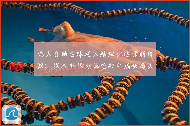 无人自助台球迈入精细化运营新阶段：技术升级与业态融合成破局关键
