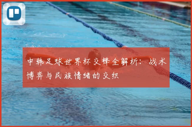 中韩足球世界杯交锋全解析：战术博弈与民族情绪的交织