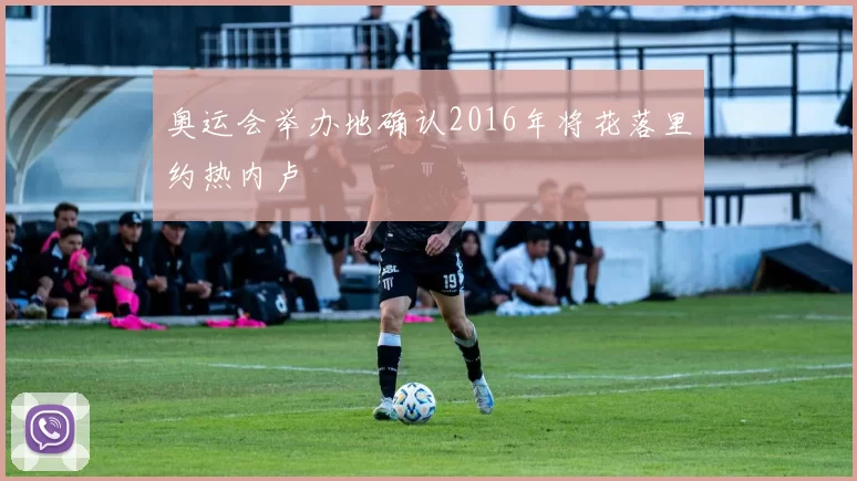 奥运会举办地确认2016年将花落里约热内卢