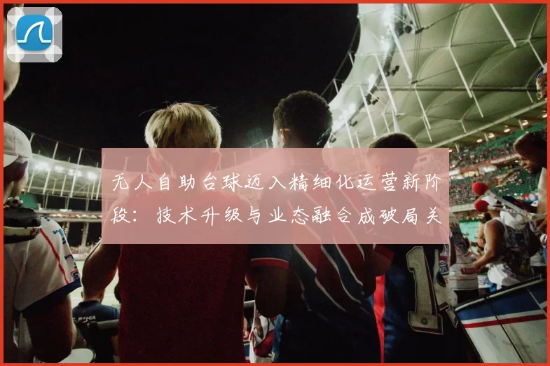 无人自助台球迈入精细化运营新阶段：技术升级与业态融合成破局关键