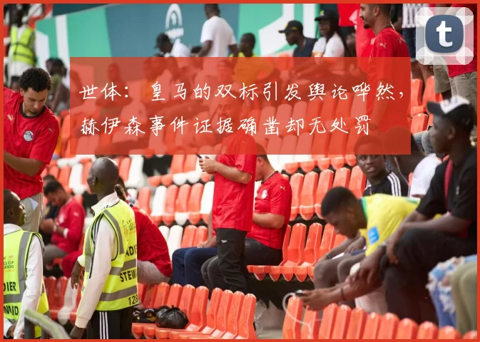 世体：皇马的双标引发舆论哗然，赫伊森事件证据确凿却无处罚