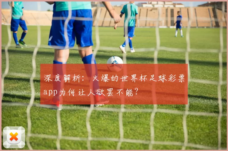 深度解析：火爆的世界杯足球彩票app为何让人欲罢不能？
