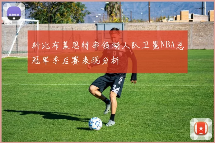 科比布莱恩特率领湖人队卫冕NBA总冠军季后赛表现分析