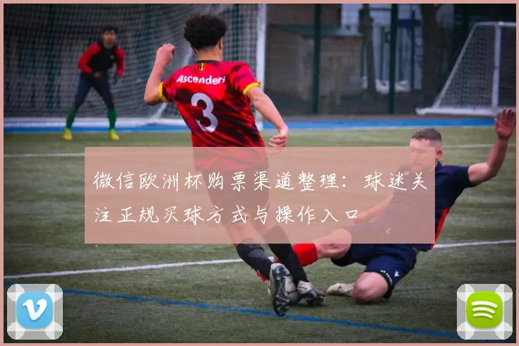 微信欧洲杯购票渠道整理:球迷关注正规买球方式与操作入口