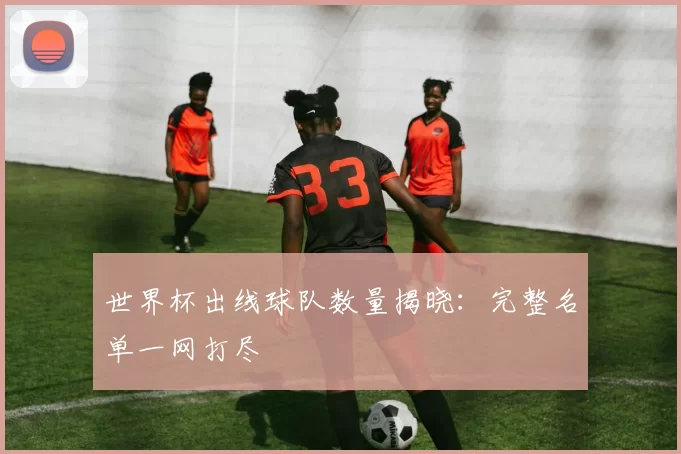 世界杯出线球队数量揭晓:完整名单一网打尽
