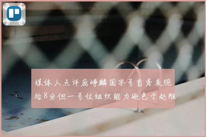 媒体人点评庞峥麟国字号首秀表现给8分但一号位组织能力逊色于赵维伦