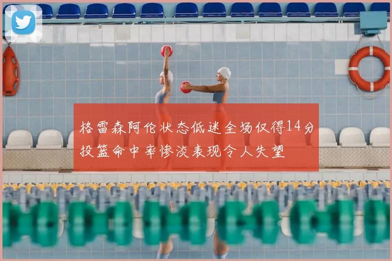 格雷森阿伦状态低迷全场仅得14分投篮命中率惨淡表现令人失望