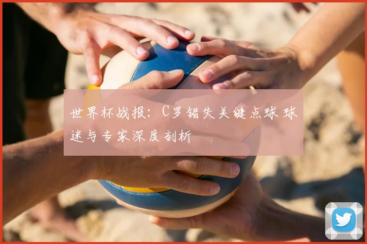 世界杯战报：C罗错失关键点球 球迷与专家深度剖析