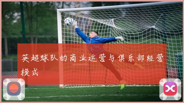 英超球队的商业运营与俱乐部经营模式