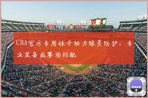CBA官方专用袜子助力球员防护，专业装备成赛场标配