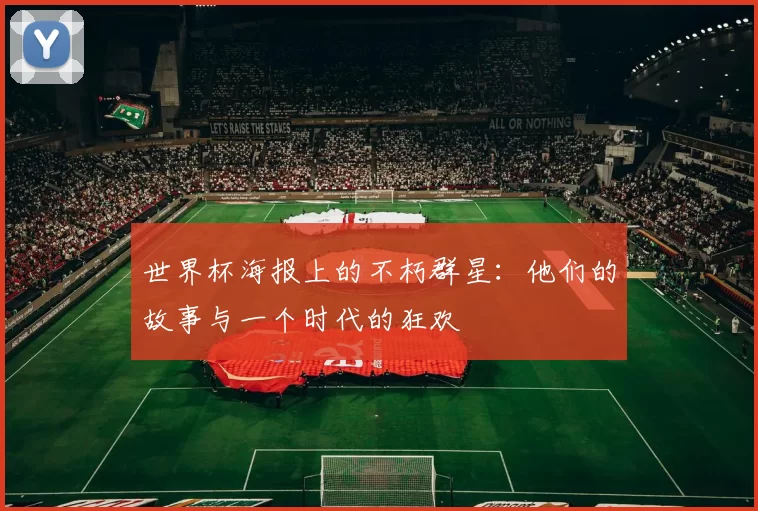 世界杯海报上的不朽群星:他们的故事与一个时代的狂欢