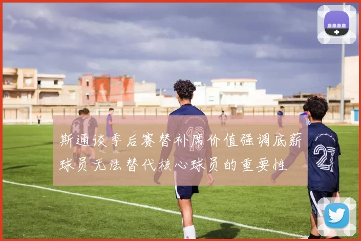 斯通谈季后赛替补席价值强调底薪球员无法替代核心球员的重要性