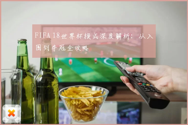 FIFA 18世界杯模式深度解析:从入围到夺冠全攻略