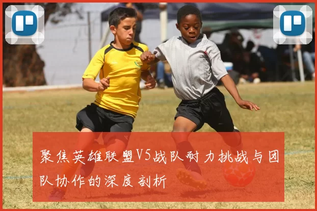 聚焦英雄联盟V5战队耐力挑战与团队协作的深度剖析