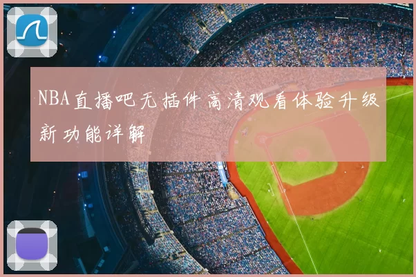 NBA直播吧无插件高清观看体验升级新功能详解