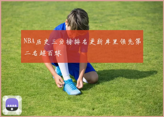 NBA历史三分榜排名更新库里领先第二名超百球