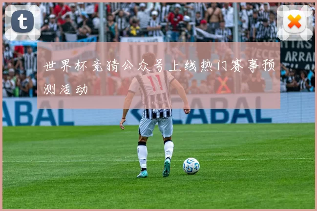 世界杯竞猜公众号上线热门赛事预测活动