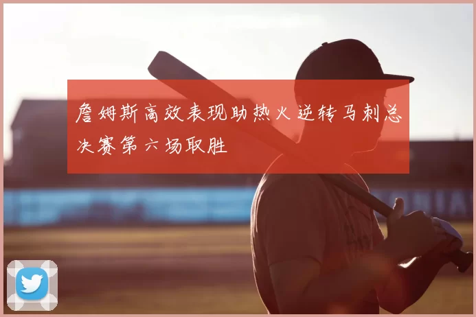 詹姆斯高效表现助热火逆转马刺总决赛第六场取胜