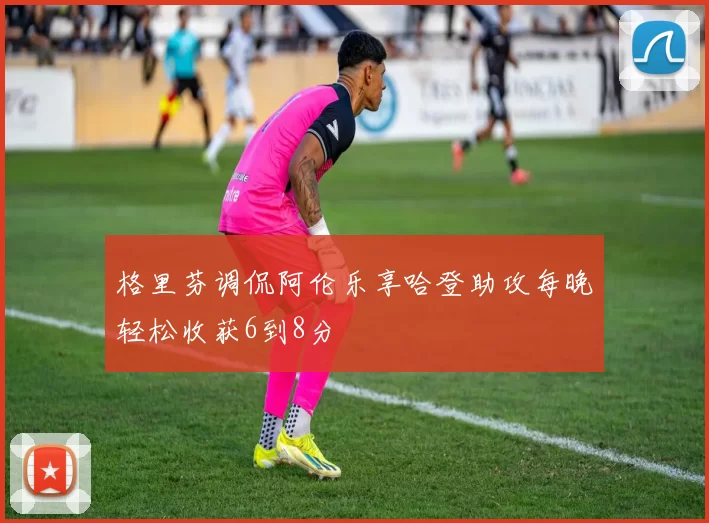 格里芬调侃阿伦乐享哈登助攻每晚轻松收获6到8分