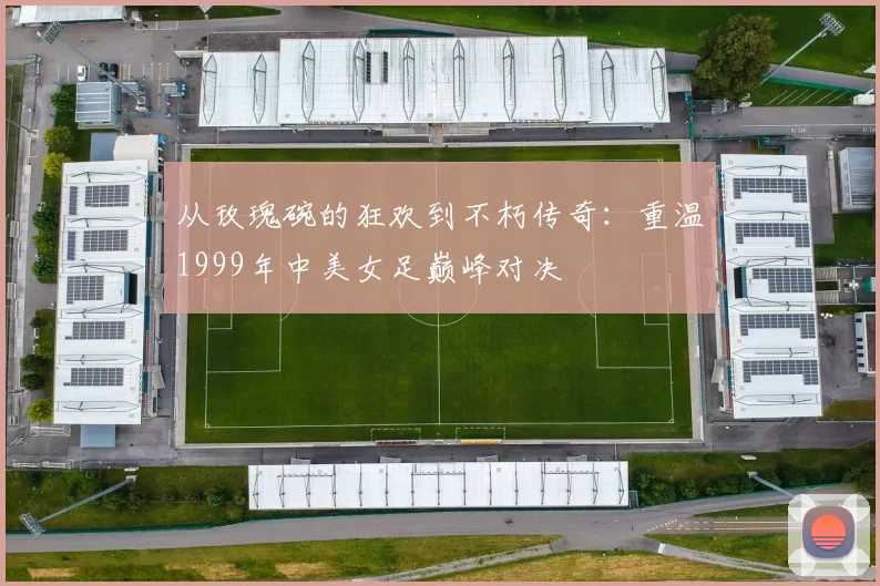从玫瑰碗的狂欢到不朽传奇：重温1999年中美女足巅峰对决