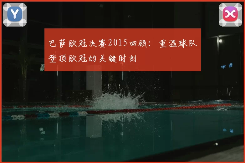 巴萨欧冠决赛2015回顾：重温球队登顶欧冠的关键时刻