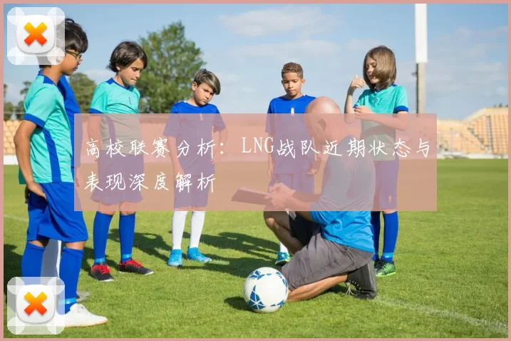 高校联赛分析:LNG战队近期状态与表现深度解析