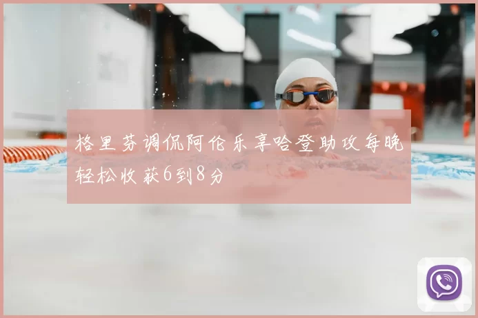 格里芬调侃阿伦乐享哈登助攻每晚轻松收获6到8分
