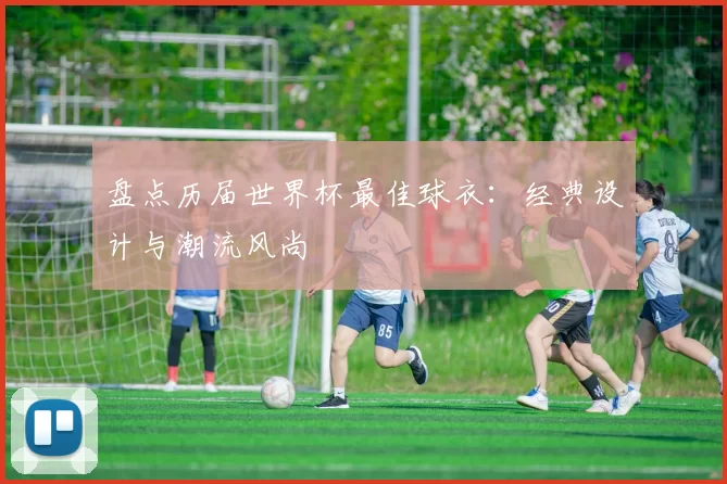 盘点历届世界杯最佳球衣:经典设计与潮流风尚