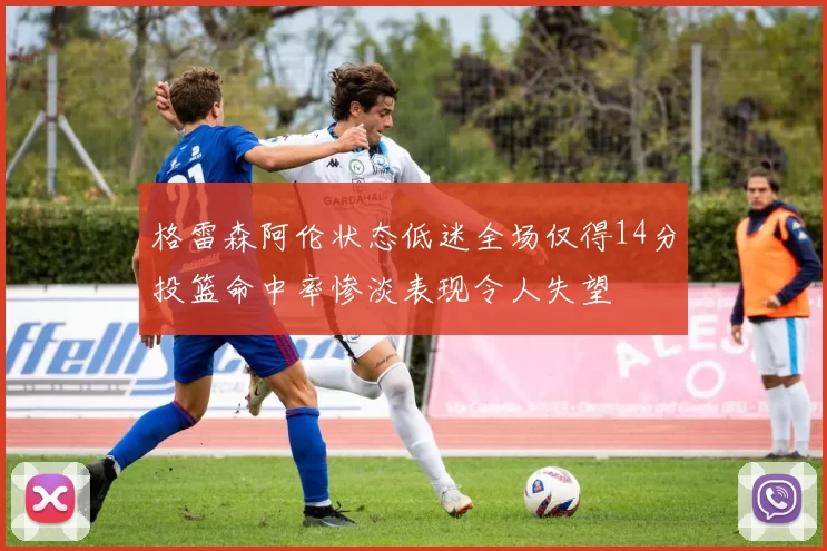 格雷森阿伦状态低迷全场仅得14分投篮命中率惨淡表现令人失望